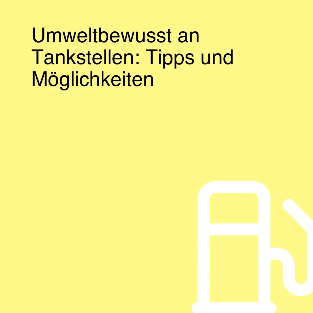 Umweltbewusst an Tankstellen: Tipps und Möglichkeiten