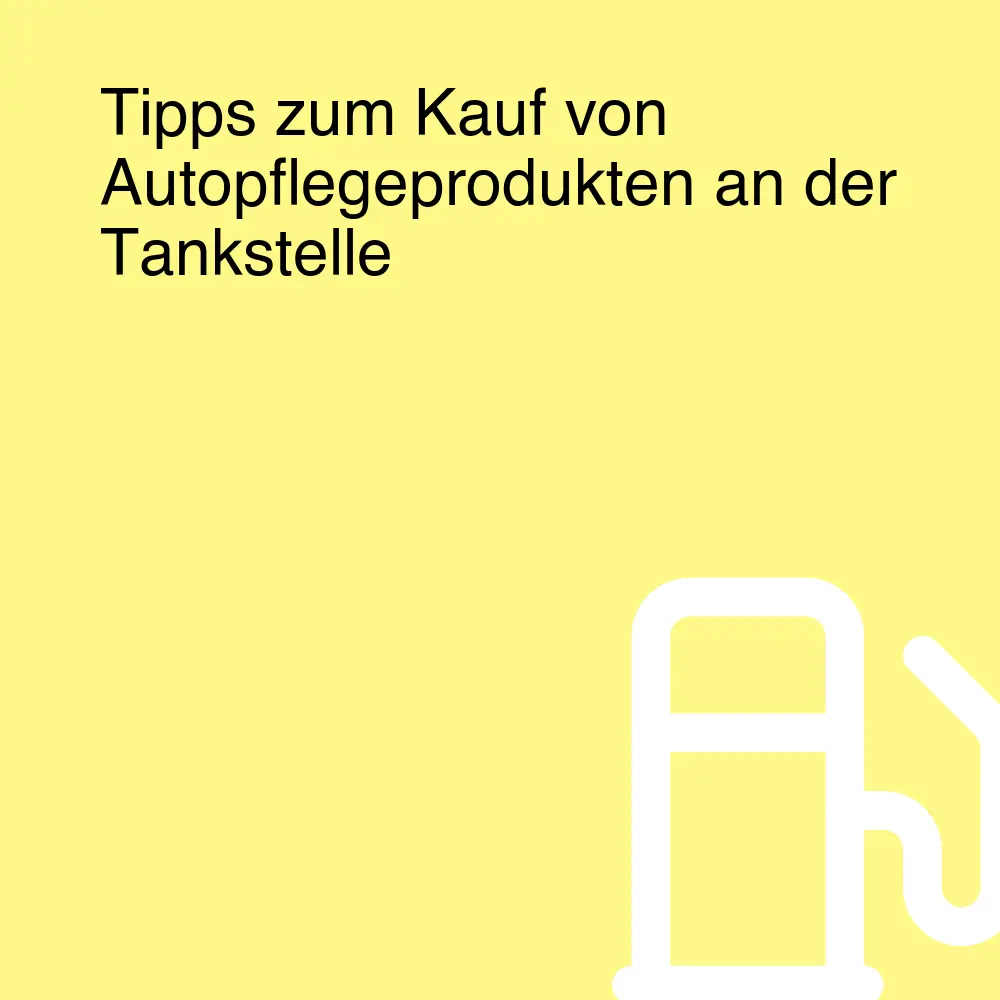 Tipps zum Kauf von Autopflegeprodukten an der Tankstelle