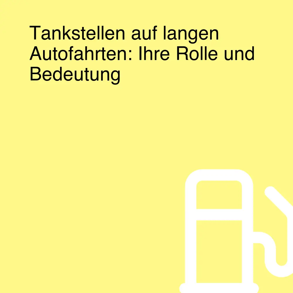 Tankstellen auf langen Autofahrten: Ihre Rolle und Bedeutung