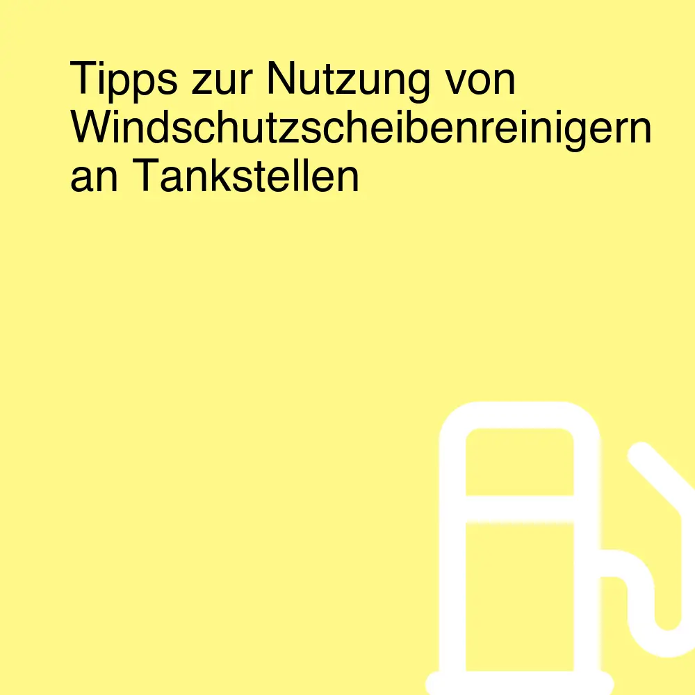 Tipps zur Nutzung von Windschutzscheibenreinigern an Tankstellen