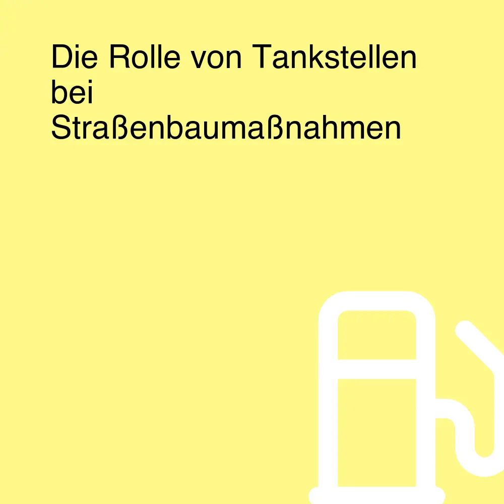 Die Rolle von Tankstellen bei Straßenbaumaßnahmen