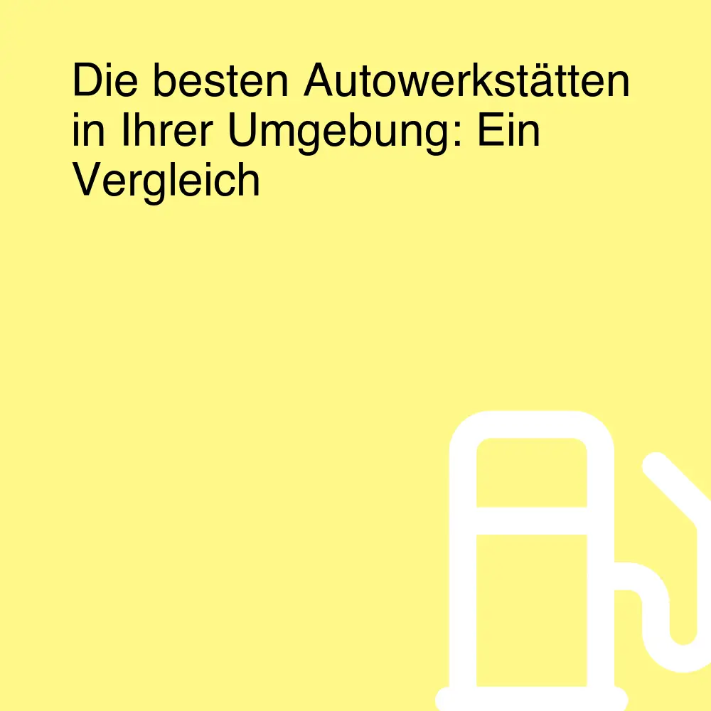 Die besten Autowerkstätten in Ihrer Umgebung: Ein Vergleich