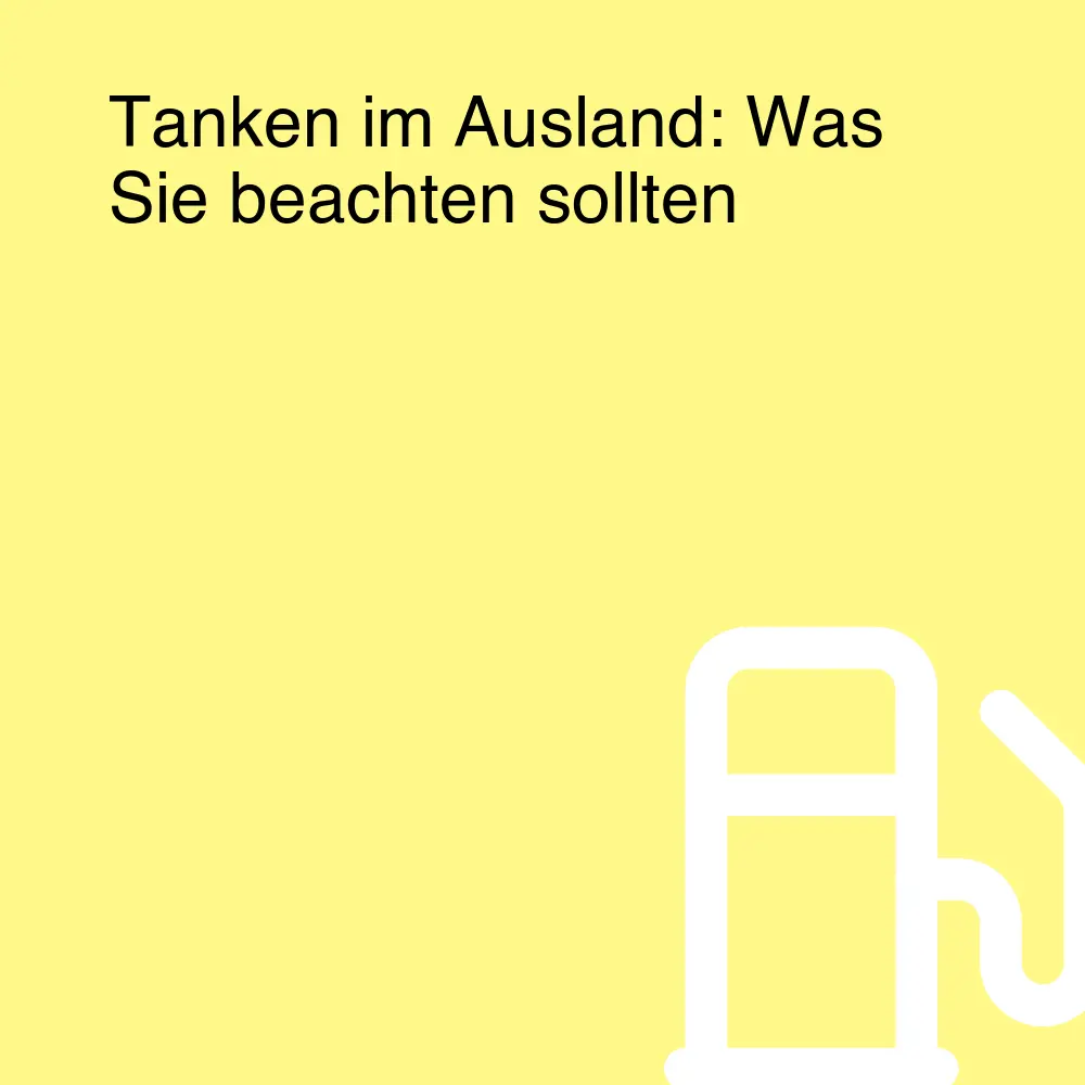 Tanken im Ausland: Was Sie beachten sollten