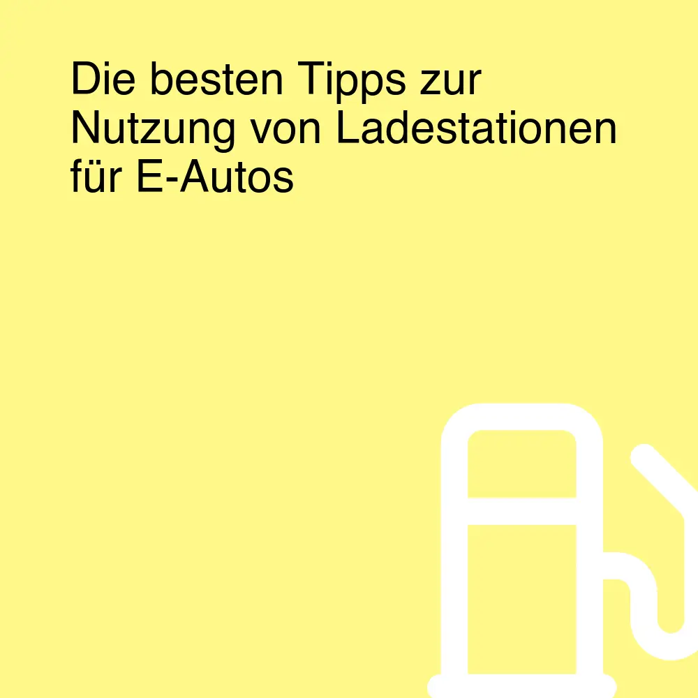 Die besten Tipps zur Nutzung von Ladestationen für E-Autos