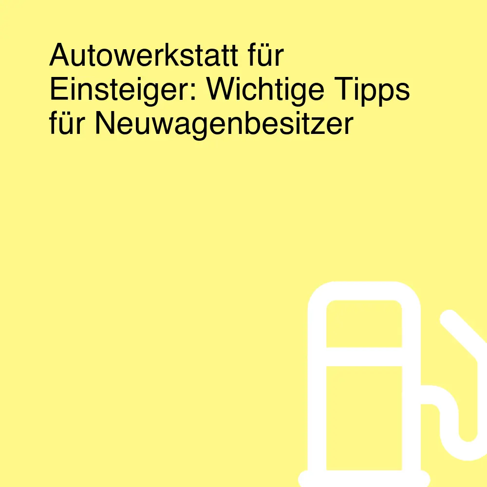Autowerkstatt für Einsteiger: Wichtige Tipps für Neuwagenbesitzer