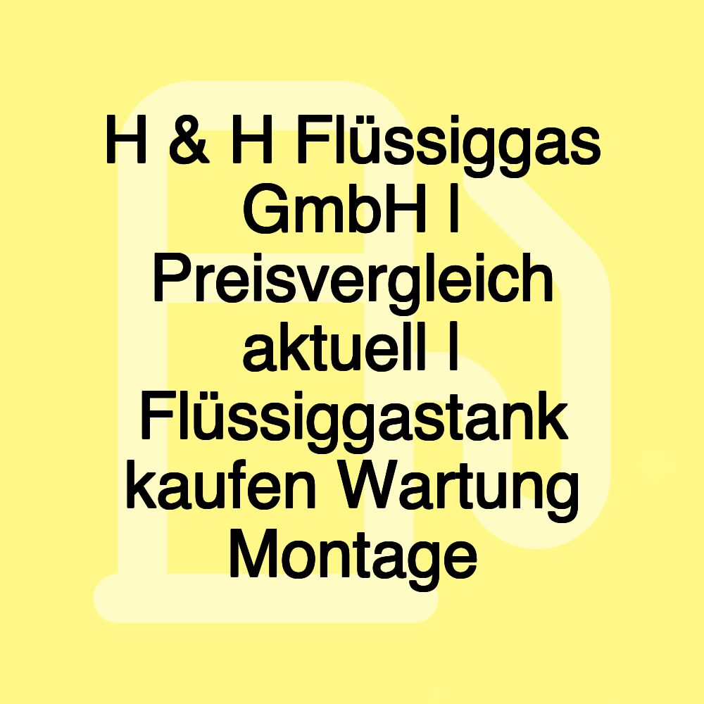 H & H Flüssiggas GmbH | Preisvergleich aktuell | Flüssiggastank kaufen Wartung Montage