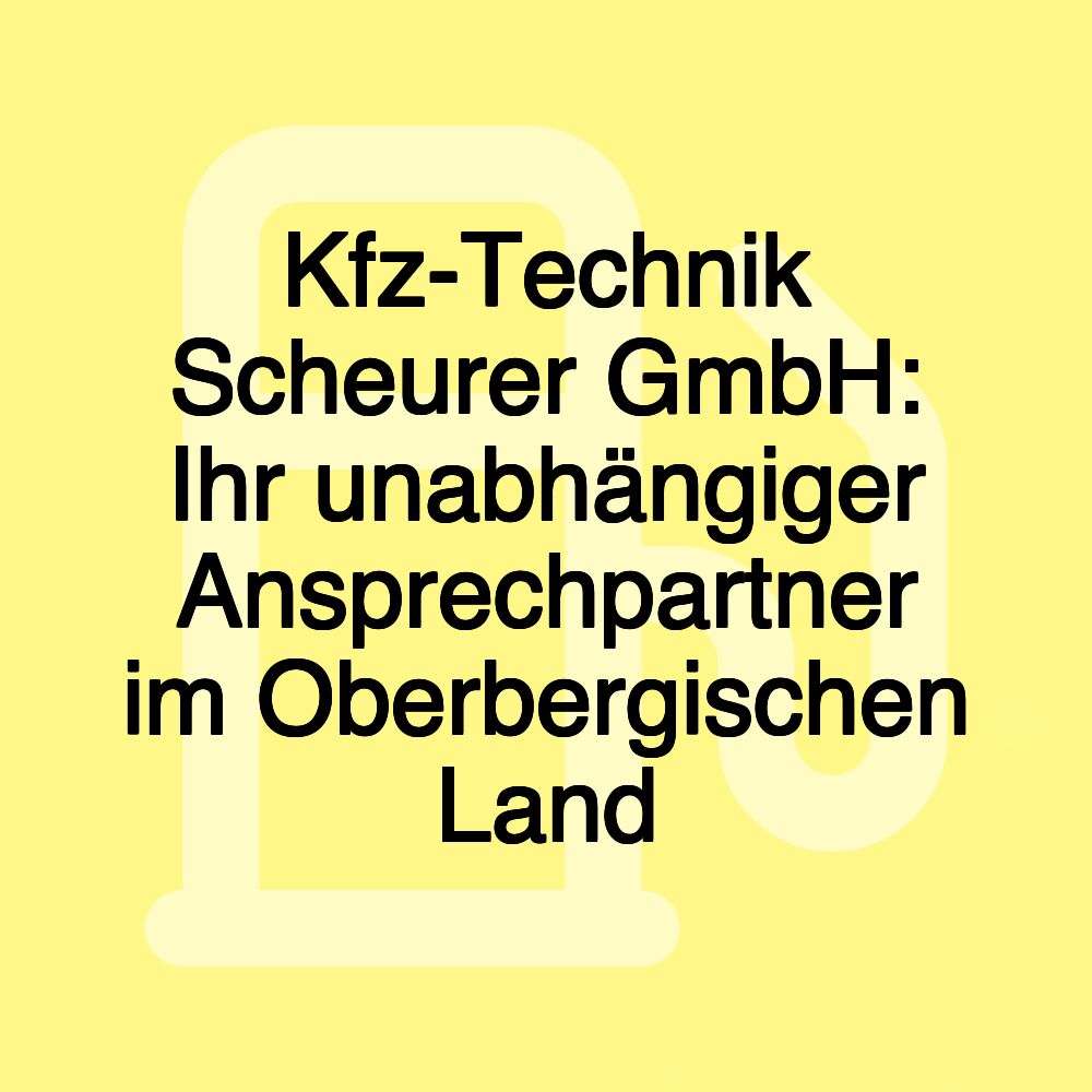 Kfz-Technik Scheurer GmbH: Ihr unabhängiger Ansprechpartner im Oberbergischen Land