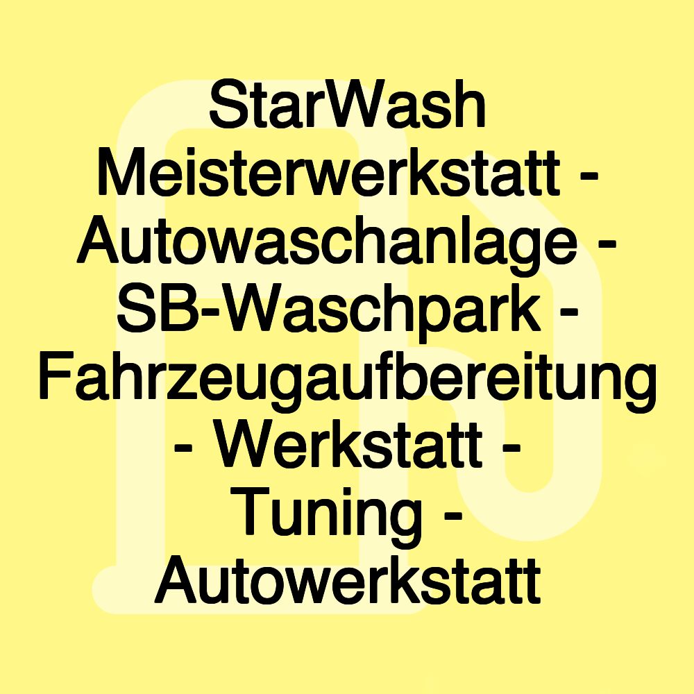 StarWash Meisterwerkstatt - Autowaschanlage - SB-Waschpark - Fahrzeugaufbereitung - Werkstatt - Tuning - Autowerkstatt