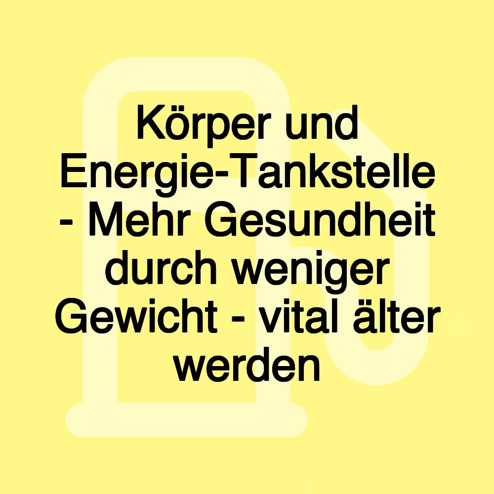 Körper und Energie-Tankstelle - Mehr Gesundheit durch weniger Gewicht - vital älter werden